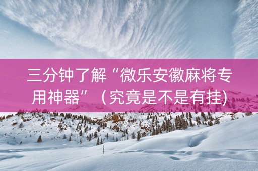 三分钟了解“微乐安徽麻将专用神器”（究竟是不是有挂)