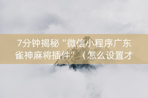 7分钟揭秘“微信小程序广东雀神麻将插件”（怎么设置才能赢)