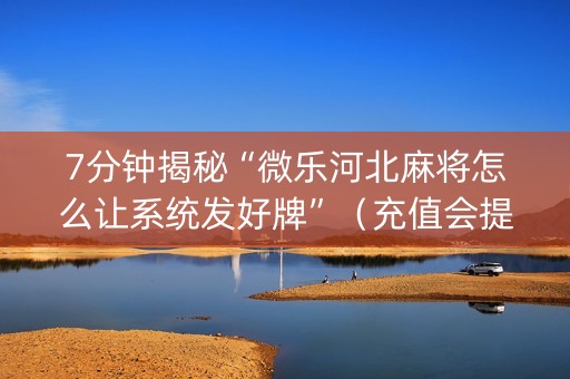 7分钟揭秘“微乐河北麻将怎么让系统发好牌”（充值会提高胜率么)
