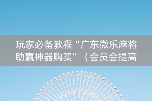 玩家必备教程“广东微乐麻将助赢神器购买”（会员会提高胜率吗)