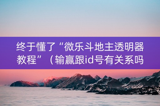 终于懂了“微乐斗地主透明器教程”（输赢跟id号有关系吗)
