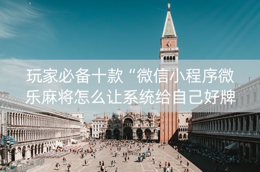 玩家必备十款“微信小程序微乐麻将怎么让系统给自己好牌”（规律确实有挂)
