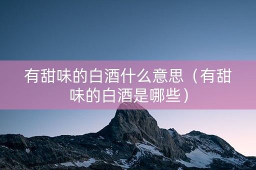 有甜味的白酒什么意思（有甜味的白酒是哪些）