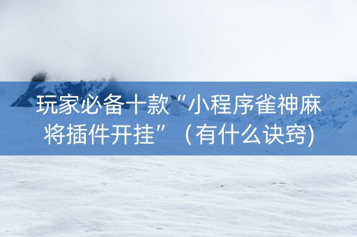 玩家必备十款“小程序雀神麻将插件开挂”（有什么诀窍)