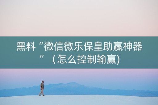 黑料“微信微乐保皇助赢神器”（怎么控制输赢)