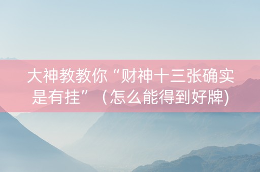大神教教你“财神十三张确实是有挂”（怎么能得到好牌)