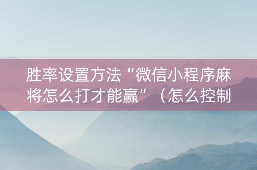 胜率设置方法“微信小程序麻将怎么打才能赢”（怎么控制输赢)