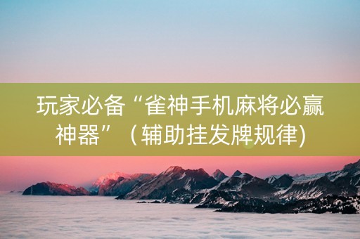 玩家必备“雀神手机麻将必赢神器”（辅助挂发牌规律)