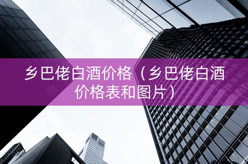 乡巴佬白酒价格（乡巴佬白酒价格表和图片）
