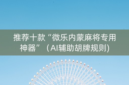 推荐十款“微乐内蒙麻将专用神器”（AI辅助胡牌规则)