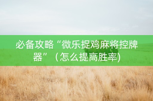 必备攻略“微乐捉鸡麻将控牌器”（怎么提高胜率)