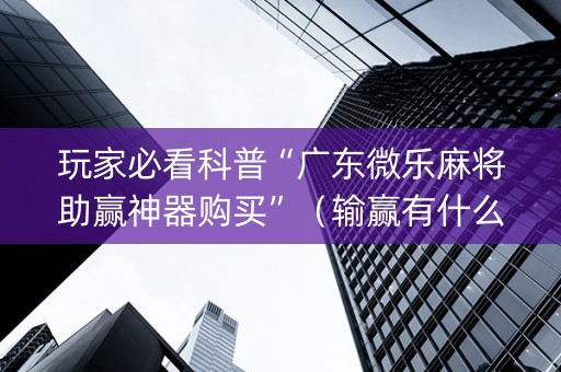 玩家必看科普“广东微乐麻将助赢神器购买”（输赢有什么规律)