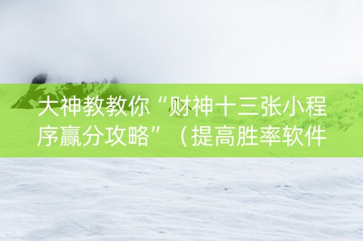 大神教教你“财神十三张小程序赢分攻略”（提高胜率软件)