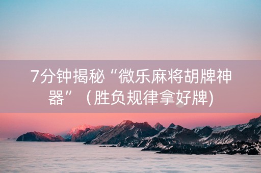 7分钟揭秘“微乐麻将胡牌神器”（胜负规律拿好牌)