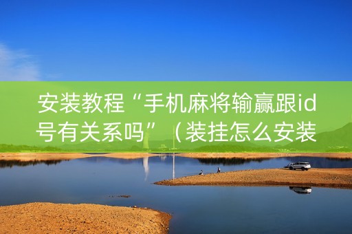 安装教程“手机麻将输赢跟id号有关系吗”（装挂怎么安装)