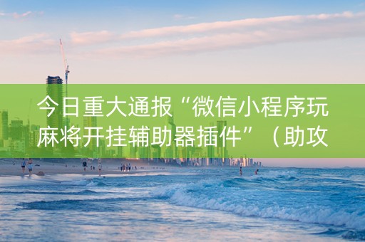 今日重大通报“微信小程序玩麻将开挂辅助器插件”（助攻神器)