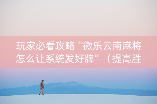 玩家必看攻略“微乐云南麻将怎么让系统发好牌”（提高胜率技巧)