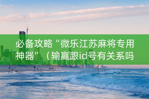 必备攻略“微乐江苏麻将专用神器”（输赢跟id号有关系吗)