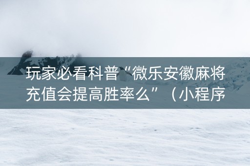 玩家必看科普“微乐安徽麻将充值会提高胜率么”（小程序怎么才会赢)