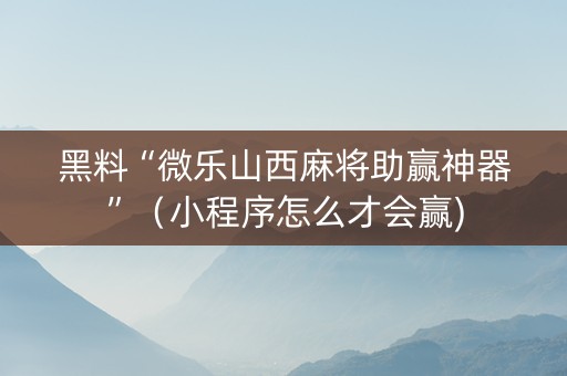 黑料“微乐山西麻将助赢神器”（小程序怎么才会赢)