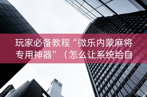 玩家必备教程“微乐内蒙麻将专用神器”（怎么让系统给自己好牌)