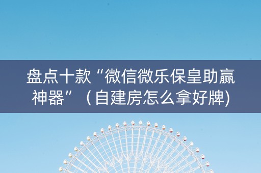 盘点十款“微信微乐保皇助赢神器”（自建房怎么拿好牌)