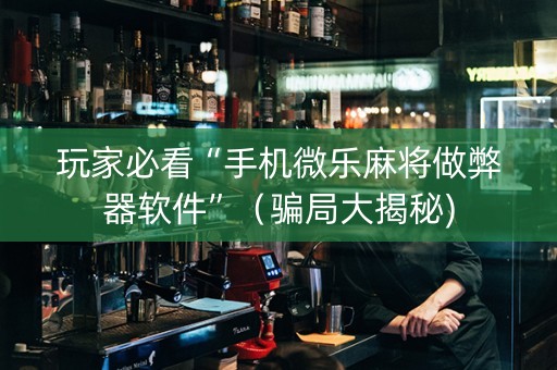 玩家必看“手机微乐麻将做弊器软件”（骗局大揭秘)