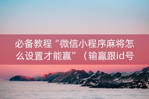 必备教程“微信小程序麻将怎么设置才能赢”（输赢跟id号有关系吗)