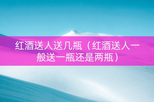 红酒送人送几瓶（红酒送人一般送一瓶还是两瓶）