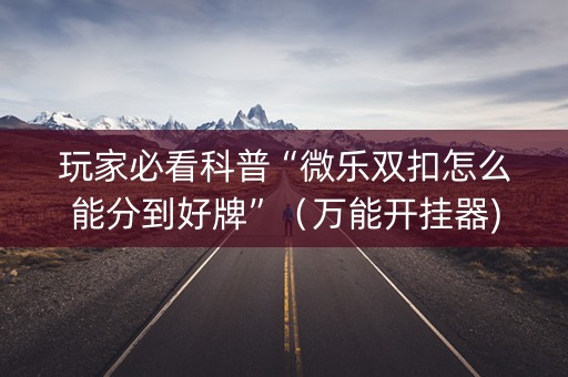 玩家必看科普“微乐双扣怎么能分到好牌”（万能开挂器)