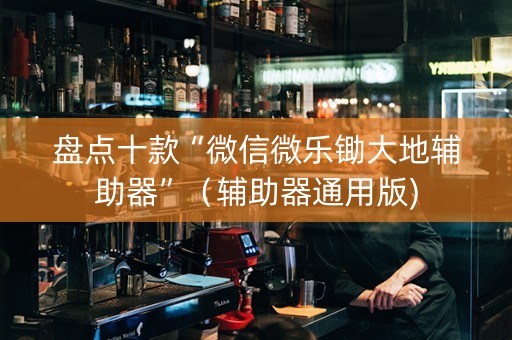 盘点十款“微信微乐锄大地辅助器”（辅助器通用版)