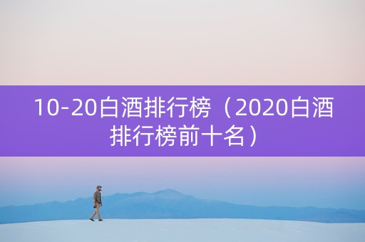 10-20白酒排行榜（2020白酒排行榜前十名）