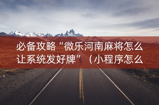 必备攻略“微乐河南麻将怎么让系统发好牌”（小程序怎么才会赢)