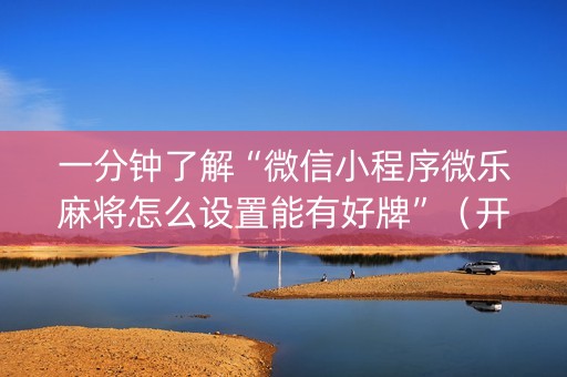 一分钟了解“微信小程序微乐麻将怎么设置能有好牌”（开挂辅助插件)
