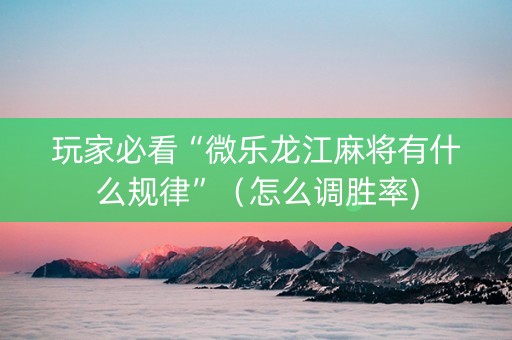 玩家必看“微乐龙江麻将有什么规律”（怎么调胜率)