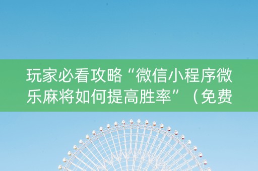 玩家必看攻略“微信小程序微乐麻将如何提高胜率”（免费辅助)