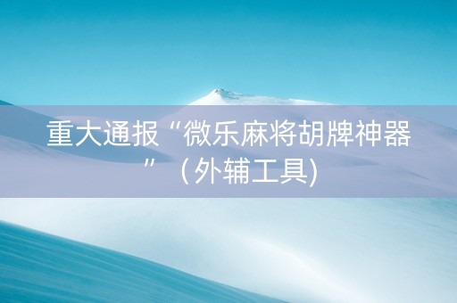 重大通报“微乐麻将胡牌神器”（外辅工具)