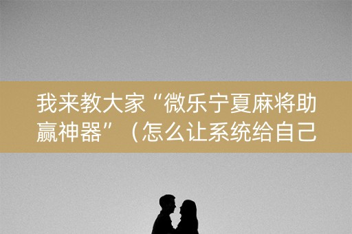 我来教大家“微乐宁夏麻将助赢神器”（怎么让系统给自己好牌)