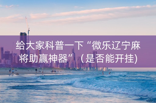 给大家科普一下“微乐辽宁麻将助赢神器”（是否能开挂)