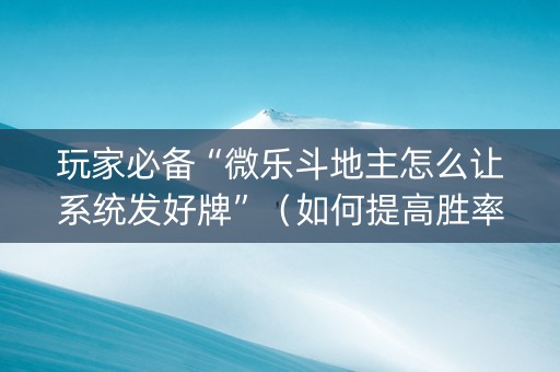 玩家必备“微乐斗地主怎么让系统发好牌”（如何提高胜率)