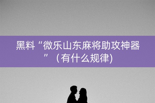 黑料“微乐山东麻将助攻神器”（有什么规律)