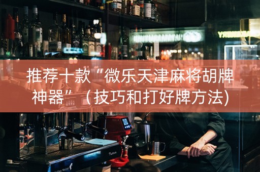 推荐十款“微乐天津麻将胡牌神器”（技巧和打好牌方法)
