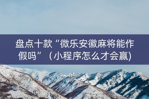 盘点十款“微乐安徽麻将能作假吗”（小程序怎么才会赢)
