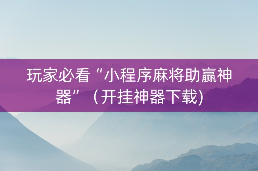 玩家必看“小程序麻将助赢神器”（开挂神器下载)