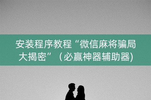 安装程序教程“微信麻将骗局大揭密”（必赢神器辅助器)