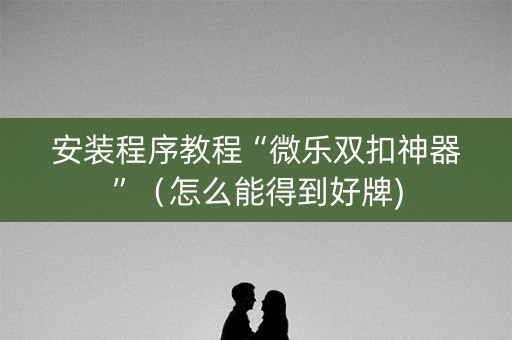 安装程序教程“微乐双扣神器”（怎么能得到好牌)