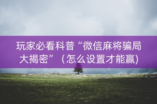 玩家必看科普“微信麻将骗局大揭密”（怎么设置才能赢)