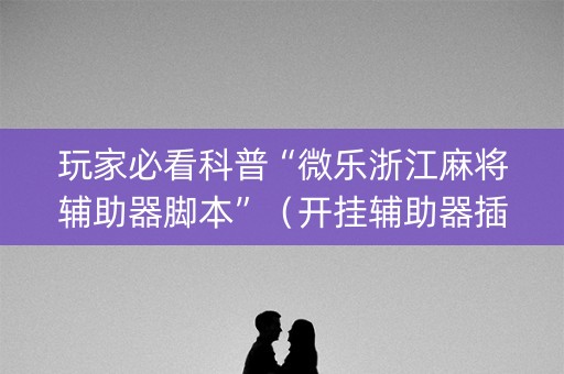 玩家必看科普“微乐浙江麻将辅助器脚本”（开挂辅助器插件)