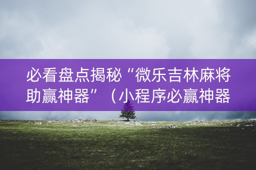 必看盘点揭秘“微乐吉林麻将助赢神器”（小程序必赢神器)