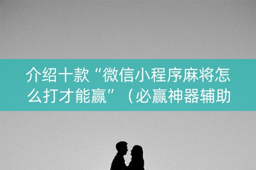 介绍十款“微信小程序麻将怎么打才能赢”（必赢神器辅助器)